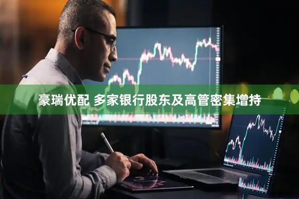 豪瑞优配 多家银行股东及高管密集增持