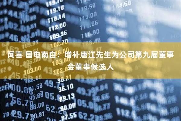 闻喜 国电南自：增补唐江先生为公司第九届董事会董事候选人