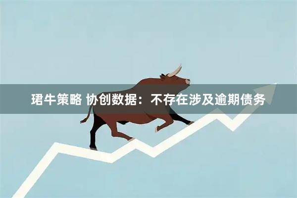 珺牛策略 协创数据：不存在涉及逾期债务