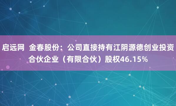 启远网  金春股份：公司直接持有江阴源德创业投资合伙企业（有限合伙）股权46.15%