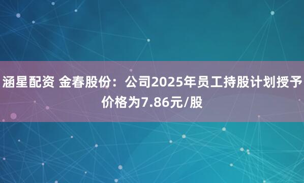 涵星配资 金春股份：公司2025年员工持股计划授予价格为7.86元/股