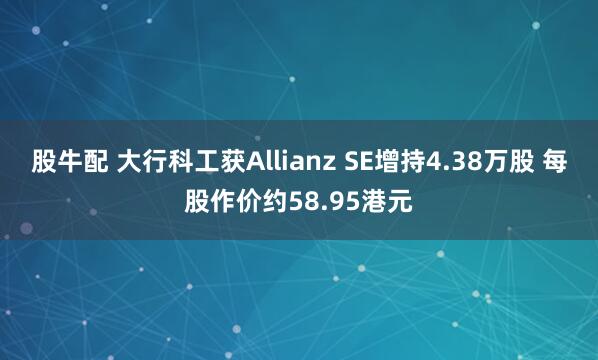 股牛配 大行科工获Allianz SE增持4.38万股 每股作价约58.95港元