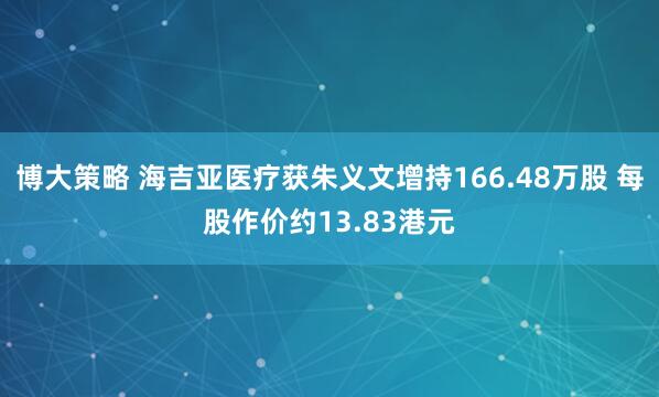 博大策略 海吉亚医疗获朱义文增持166.48万股 每股作价约13.83港元