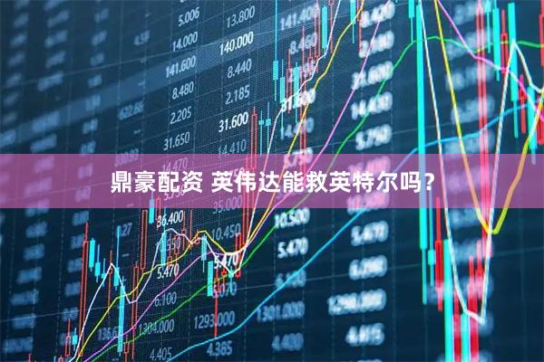 鼎豪配资 英伟达能救英特尔吗？