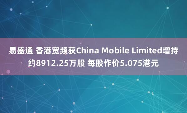 易盛通 香港宽频获China Mobile Limited增持约8912.25万股 每股作价5.075港元