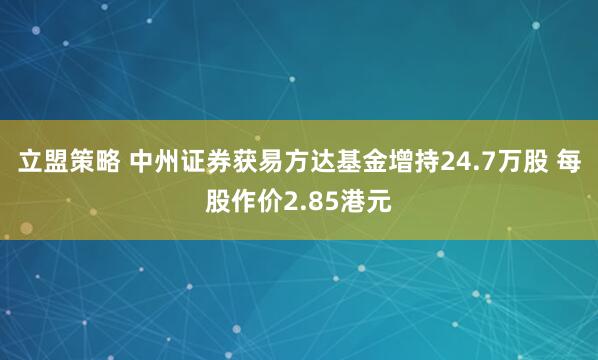 立盟策略 中州证券获易方达基金增持24.7万股 每股作价2.85港元