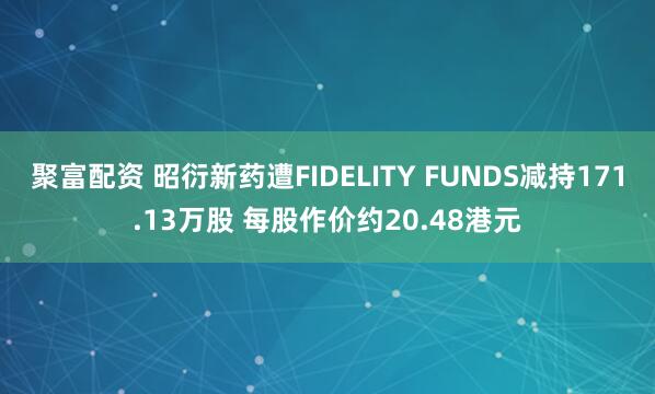 聚富配资 昭衍新药遭FIDELITY FUNDS减持171.13万股 每股作价约20.48港元