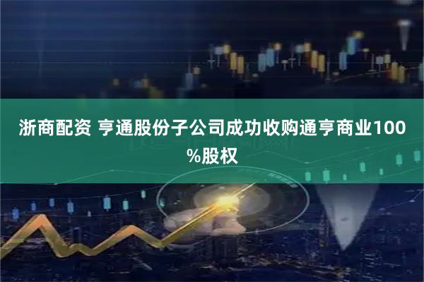浙商配资 亨通股份子公司成功收购通亨商业100%股权