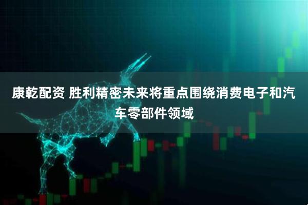 康乾配资 胜利精密未来将重点围绕消费电子和汽车零部件领域