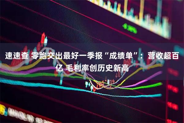速速查 零跑交出最好一季报“成绩单”：营收超百亿 毛利率创历史新高