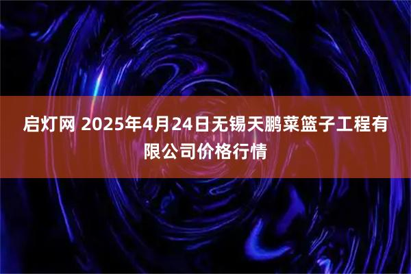 启灯网 2025年4月24日无锡天鹏菜篮子工程有限公司价格行情