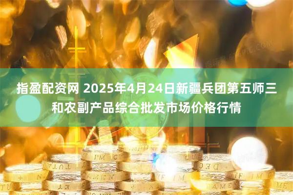 指盈配资网 2025年4月24日新疆兵团第五师三和农副产品综合批发市场价格行情