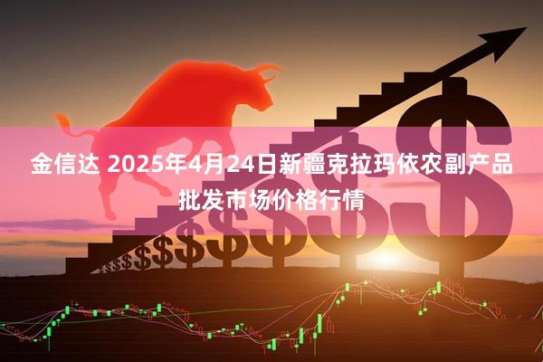 金信达 2025年4月24日新疆克拉玛依农副产品批发市场价格行情