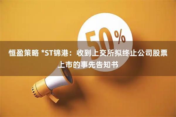 恒盈策略 *ST锦港：收到上交所拟终止公司股票上市的事先告知书