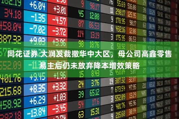 同花证券 大润发裁撤华中大区，母公司高鑫零售易主后仍未放弃降本增效策略