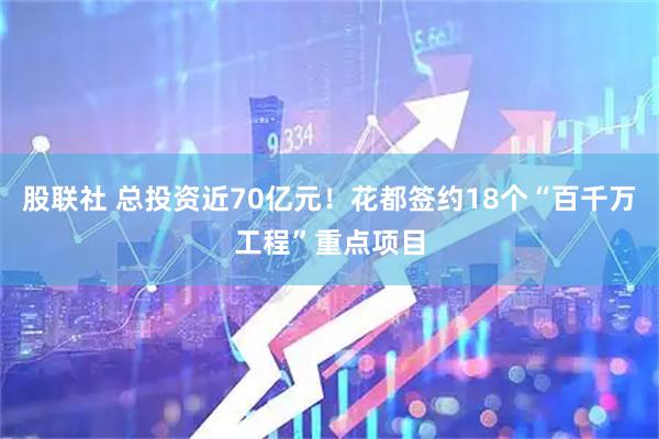 股联社 总投资近70亿元！花都签约18个“百千万工程”重点项目