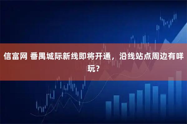 信富网 番禺城际新线即将开通，沿线站点周边有咩玩？