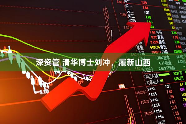 深资管 清华博士刘冲，履新山西