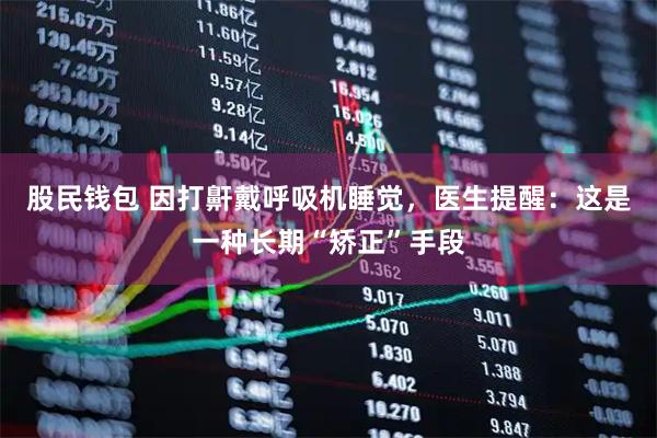 股民钱包 因打鼾戴呼吸机睡觉，医生提醒：这是一种长期“矫正”手段