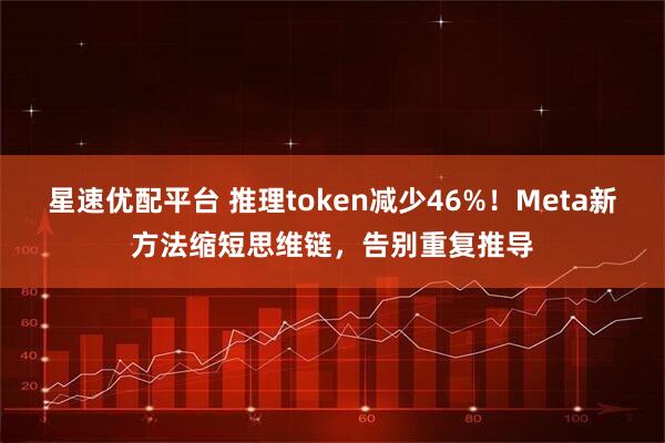星速优配平台 推理token减少46%！Meta新方法缩短思维链，告别重复推导