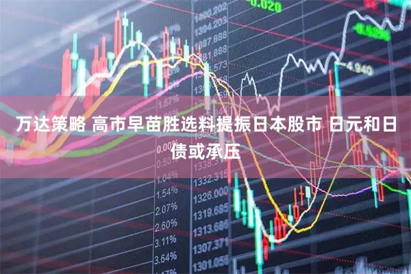 万达策略 高市早苗胜选料提振日本股市 日元和日债或承压