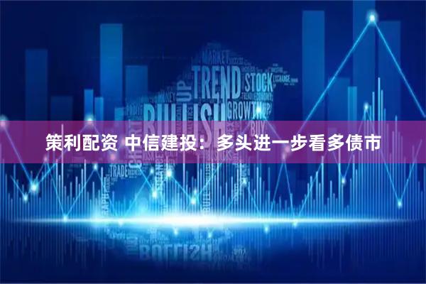 策利配资 中信建投：多头进一步看多债市