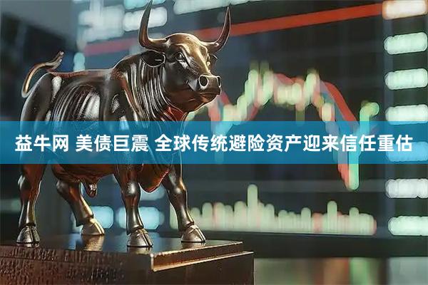 益牛网 美债巨震 全球传统避险资产迎来信任重估