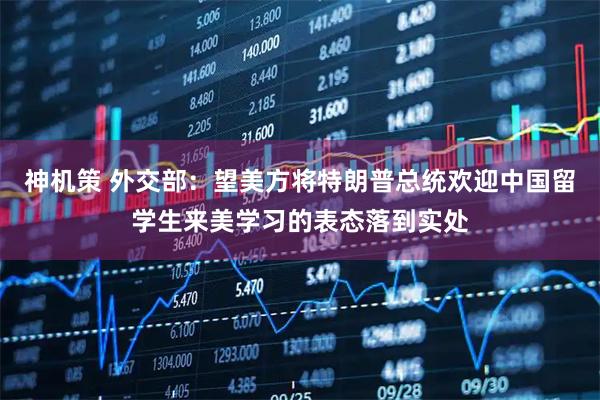 神机策 外交部：望美方将特朗普总统欢迎中国留学生来美学习的表态落到实处