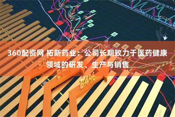 360配资网 拓新药业：公司长期致力于医药健康领域的研发、生产与销售