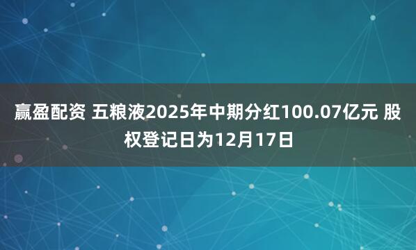 赢盈配资 五粮液2025年中期分红100.07亿元 股权登记日为12月17日