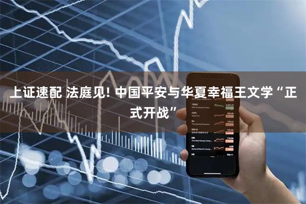 上证速配 法庭见! 中国平安与华夏幸福王文学“正式开战”