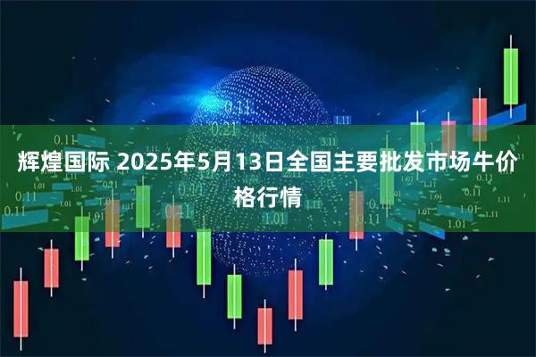 辉煌国际 2025年5月13日全国主要批发市场牛价格行情