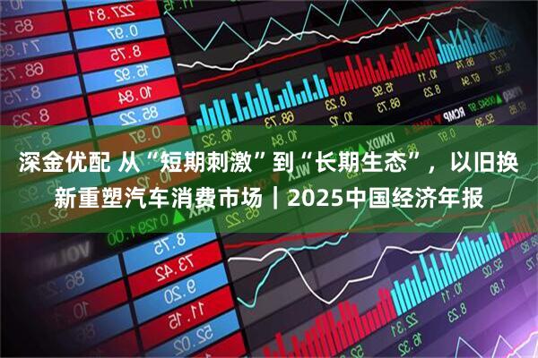 深金优配 从“短期刺激”到“长期生态”，以旧换新重塑汽车消费市场｜2025中国经济年报