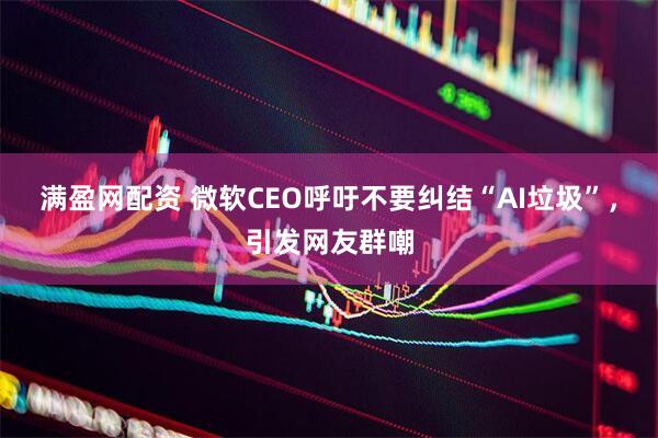 满盈网配资 微软CEO呼吁不要纠结“AI垃圾”，引发网友群嘲