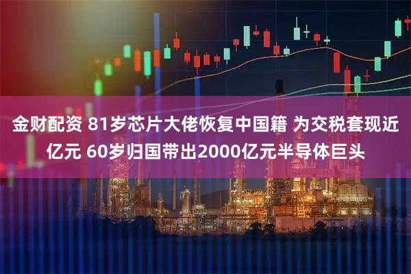 金财配资 81岁芯片大佬恢复中国籍 为交税套现近亿元 60岁归国带出2000亿元半导体巨头