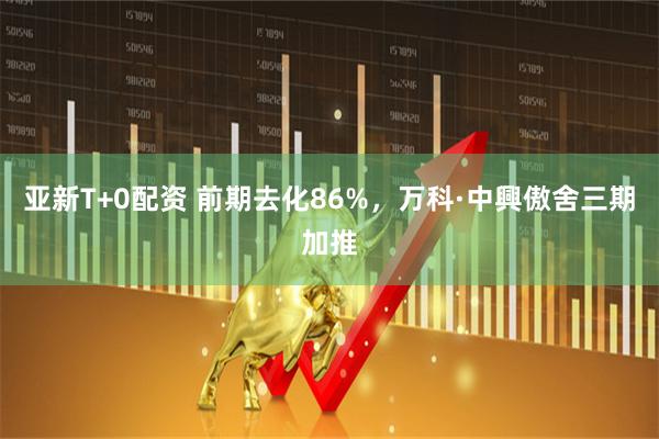 亚新T+0配资 前期去化86%，万科·中興傲舍三期加推
