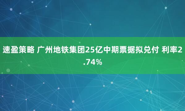 速盈策略 广州地铁集团25亿中期票据拟兑付 利率2.74%