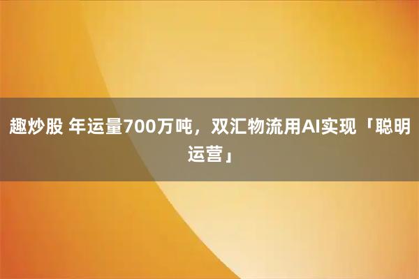趣炒股 年运量700万吨，双汇物流用AI实现「聪明运营」
