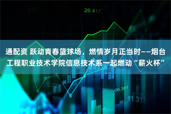 通配资 跃动青春篮球场，燃情岁月正当时——烟台工程职业技术学院信息技术系一起燃动“薪火杯”