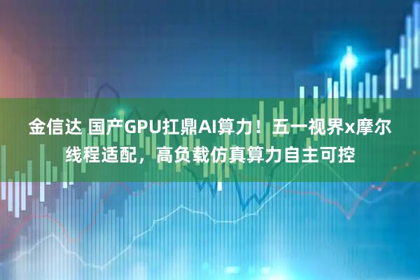 金信达 国产GPU扛鼎AI算力！五一视界x摩尔线程适配，高负载仿真算力自主可控