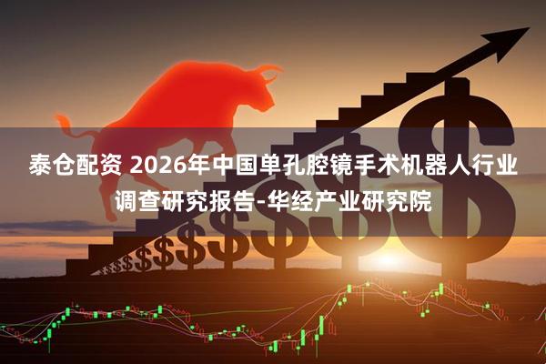 泰仓配资 2026年中国单孔腔镜手术机器人行业调查研究报告-华经产业研究院