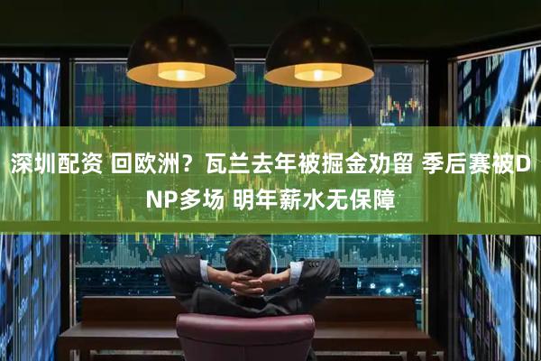 深圳配资 回欧洲？瓦兰去年被掘金劝留 季后赛被DNP多场 明年薪水无保障