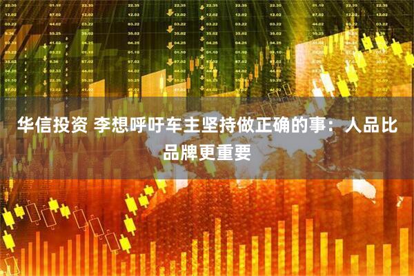 华信投资 李想呼吁车主坚持做正确的事：人品比品牌更重要