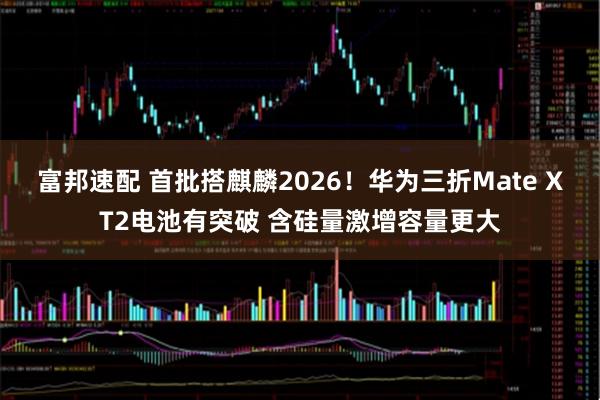 富邦速配 首批搭麒麟2026！华为三折Mate XT2电池有突破 含硅量激增容量更大