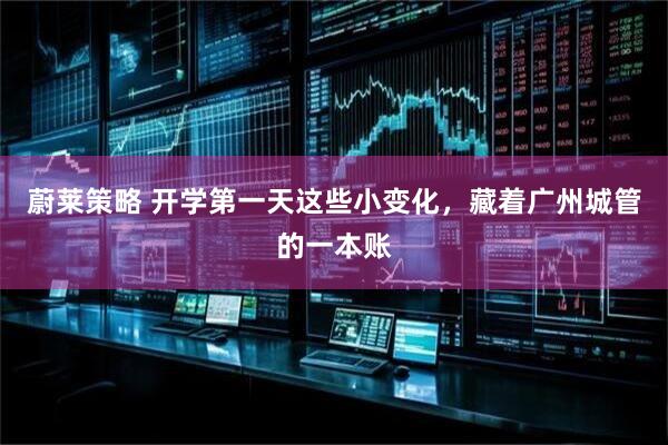 蔚莱策略 开学第一天这些小变化，藏着广州城管的一本账
